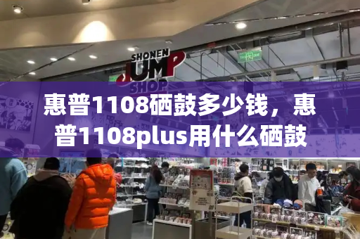 惠普1108硒鼓多少钱，惠普1108plus用什么硒鼓