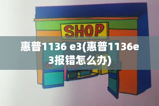 惠普1136 e3(惠普1136e3报错怎么办)