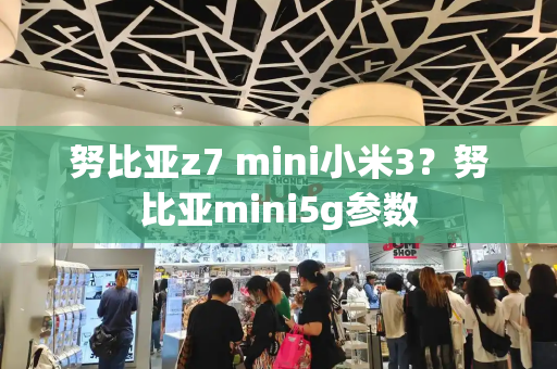 努比亚z7 mini小米3？努比亚mini5g参数