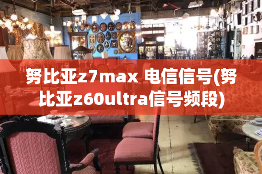 努比亚z7max 电信信号(努比亚z60ultra信号频段)