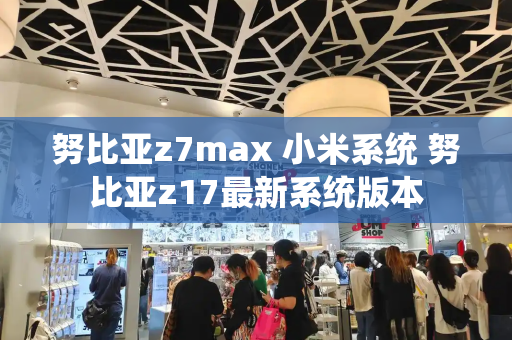 努比亚z7max 小米系统 努比亚z17最新系统版本