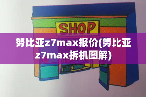 努比亚z7max报价(努比亚z7max拆机图解)