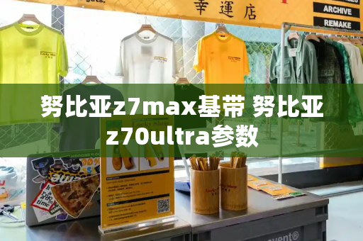 努比亚z7max基带 努比亚z70ultra参数