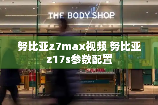 努比亚z7max视频 努比亚z17s参数配置-第1张图片-星选测评