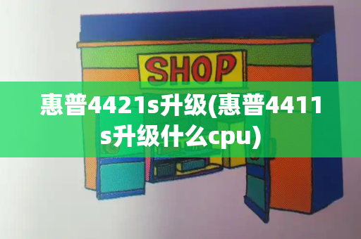 惠普4421s升级(惠普4411s升级什么cpu)-第1张图片-星选值得买