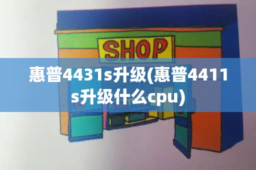 惠普4431s升级(惠普4411s升级什么cpu)