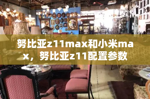 努比亚z11max和小米max，努比亚z11配置参数