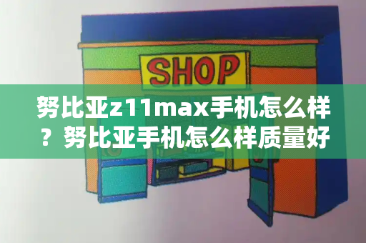 努比亚z11max手机怎么样？努比亚手机怎么样质量好么-第1张图片-星选测评