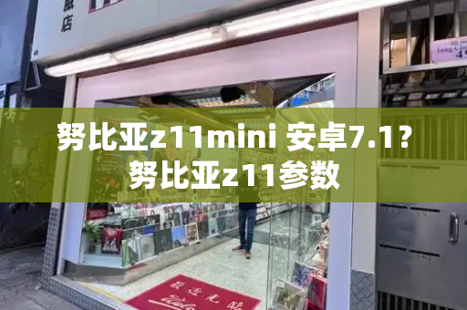 努比亚z11mini 安卓7.1？努比亚z11参数