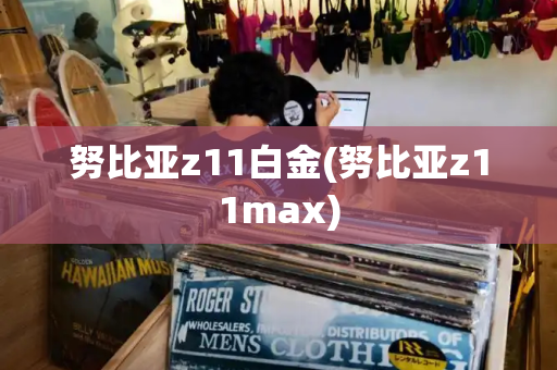 努比亚z11白金(努比亚z11max)