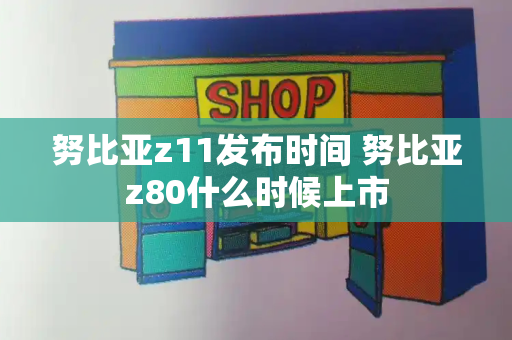 努比亚z11发布时间 努比亚z80什么时候上市