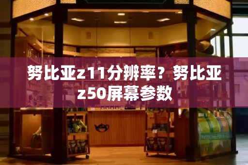 努比亚z11分辨率？努比亚z50屏幕参数