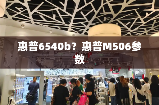 惠普6540b？惠普M506参数