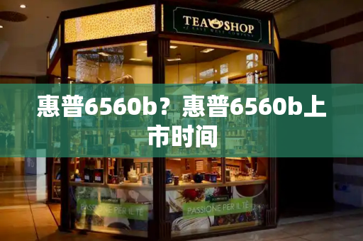 惠普6560b？惠普6560b上市时间