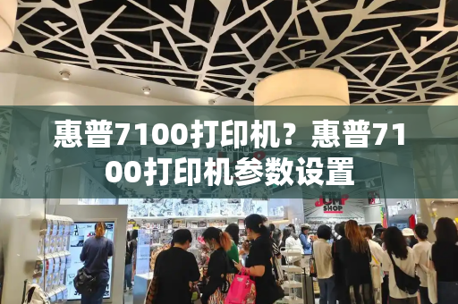 惠普7100打印机？惠普7100打印机参数设置