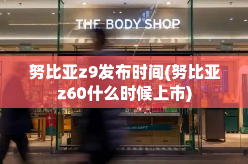 努比亚z9发布时间(努比亚z60什么时候上市)