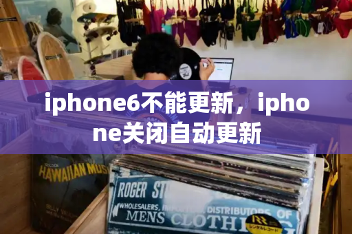 iphone6不能更新，iphone关闭自动更新-第1张图片-星选测评