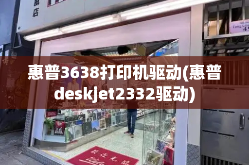 惠普3638打印机驱动(惠普deskjet2332驱动)