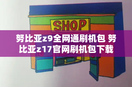 努比亚z9全网通刷机包 努比亚z17官网刷机包下载-第1张图片-星选测评