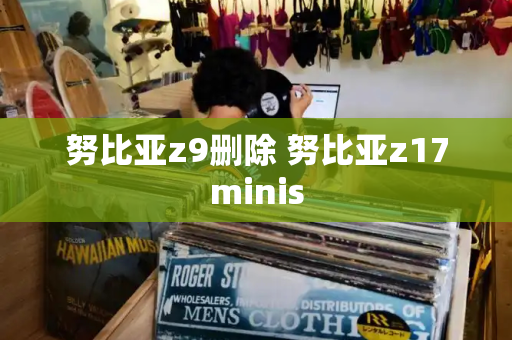 努比亚z9删除 努比亚z17minis