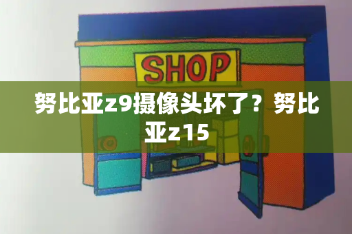 努比亚z9摄像头坏了？努比亚z15-第1张图片-星选测评