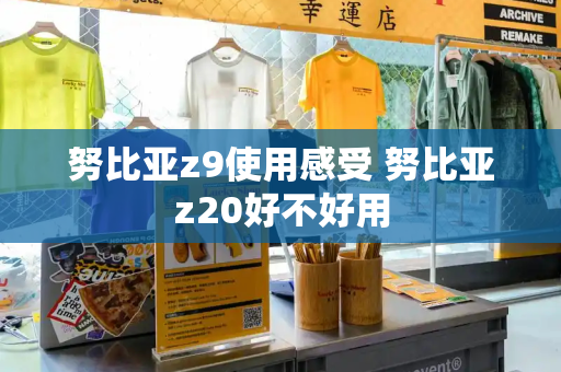 努比亚z9使用感受 努比亚z20好不好用