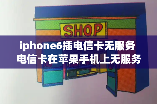 iphone6插电信卡无服务 电信卡在苹果手机上无服务-第1张图片-星选测评