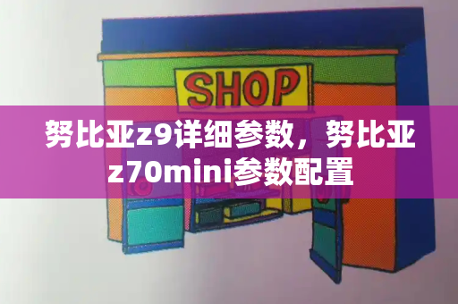 努比亚z9详细参数，努比亚z70mini参数配置