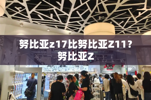 努比亚z17比努比亚Z11？努比亚Z-第1张图片-星选测评