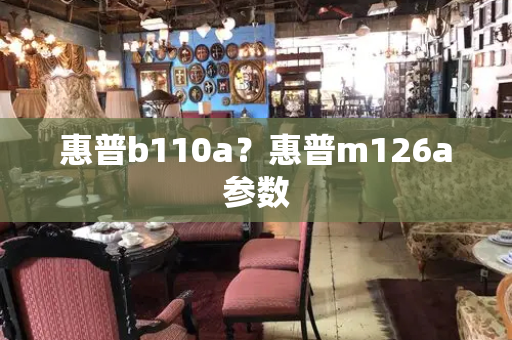 惠普b110a？惠普m126a参数