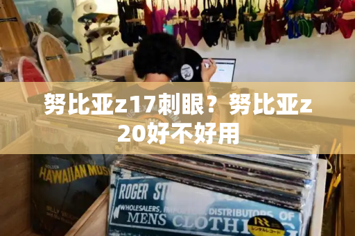 努比亚z17刺眼？努比亚z20好不好用