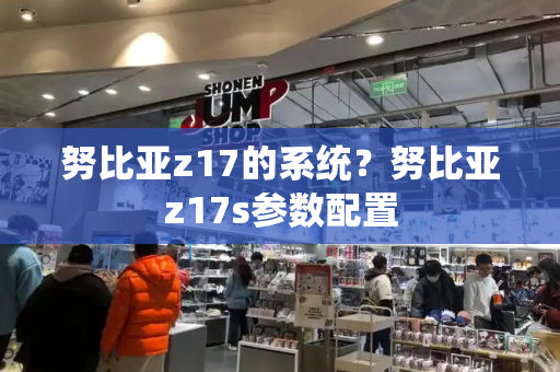 努比亚z17的系统？努比亚z17s参数配置-第1张图片-星选测评