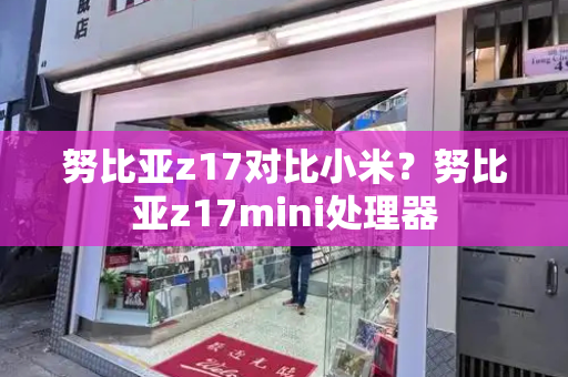 努比亚z17对比小米？努比亚z17mini处理器