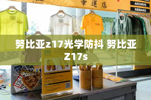 努比亚z17光学防抖 努比亚Z17s