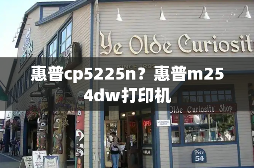 惠普cp5225n？惠普m254dw打印机