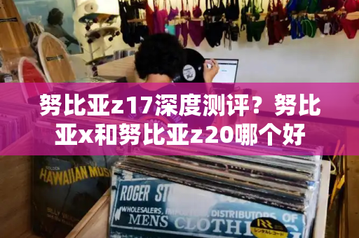 努比亚z17深度测评？努比亚x和努比亚z20哪个好