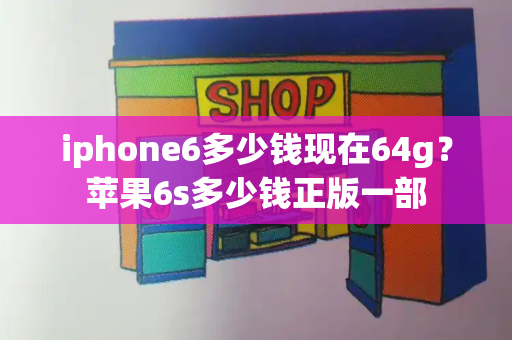 iphone6多少钱现在64g？苹果6s多少钱正版一部-第1张图片-星选测评