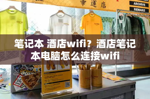 笔记本 酒店wifi？酒店笔记本电脑怎么连接wifi-第1张图片-星选值得买