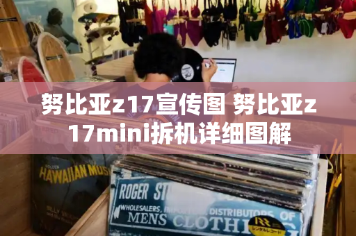 努比亚z17宣传图 努比亚z17mini拆机详细图解