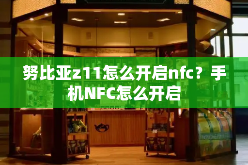 努比亚z11怎么开启nfc？手机NFC怎么开启