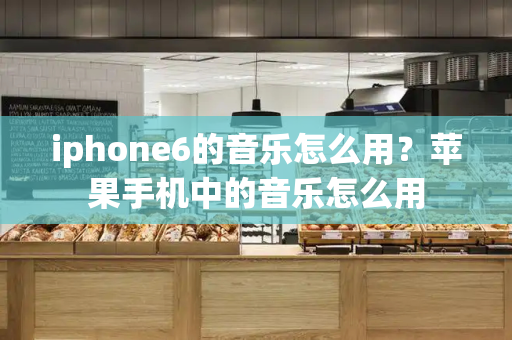 iphone6的音乐怎么用？苹果手机中的音乐怎么用