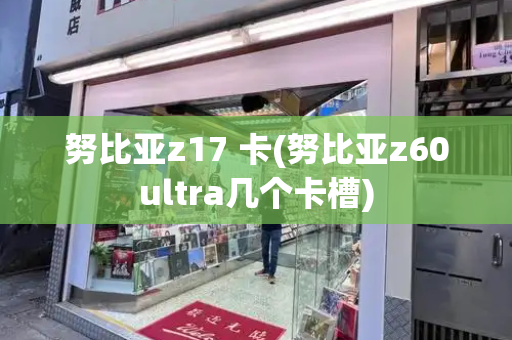 努比亚z17 卡(努比亚z60ultra几个卡槽)