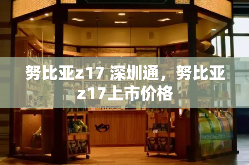 努比亚z17 深圳通，努比亚z17上市价格-第1张图片-星选测评