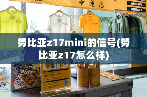 努比亚z17mini的信号(努比亚z17怎么样)