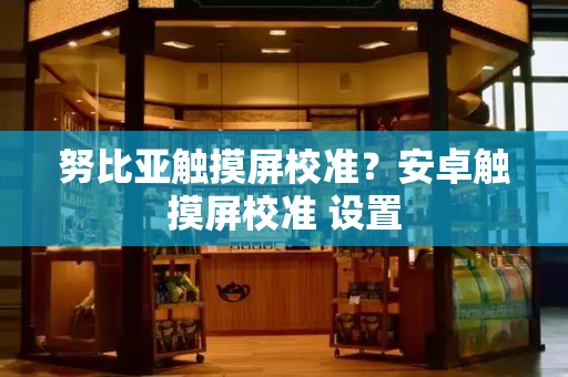 努比亚触摸屏校准？安卓触摸屏校准 设置