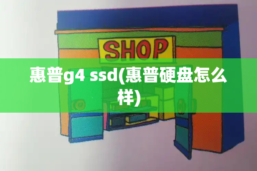 惠普g4 ssd(惠普硬盘怎么样)-第1张图片-星选值得买