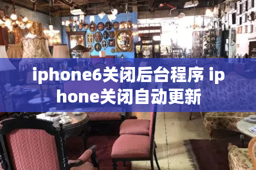 iphone6关闭后台程序 iphone关闭自动更新