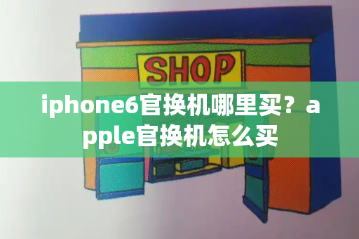 iphone6官换机哪里买？apple官换机怎么买-第1张图片-星选测评