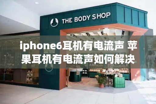 iphone6耳机有电流声 苹果耳机有电流声如何解决-第1张图片-星选测评