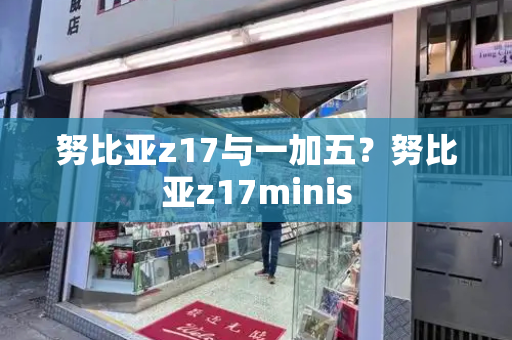 努比亚z17与一加五？努比亚z17minis